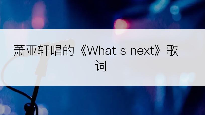 萧亚轩唱的《What s next》歌词