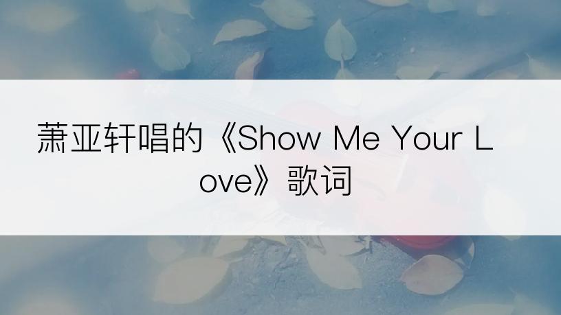 萧亚轩唱的《Show Me Your Love》歌词