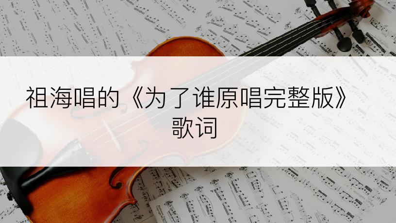 祖海唱的《为了谁原唱完整版》歌词