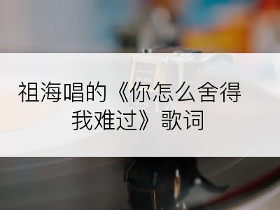 祖海唱的《你怎么舍得我难过》歌词