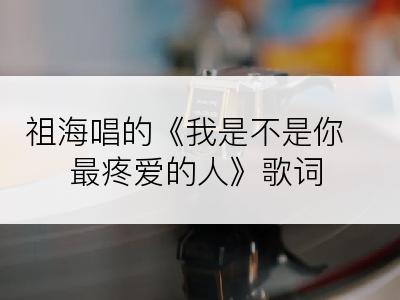 祖海唱的《我是不是你最疼爱的人》歌词