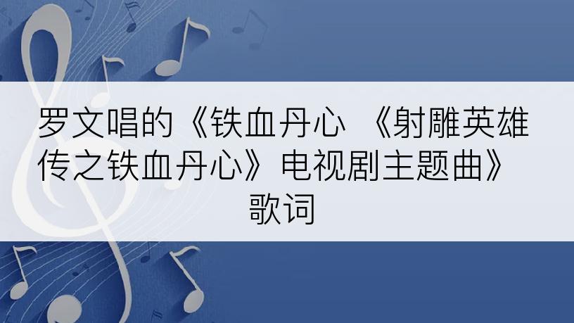 罗文唱的《铁血丹心 《射雕英雄传之铁血丹心》电视剧主题曲》歌词