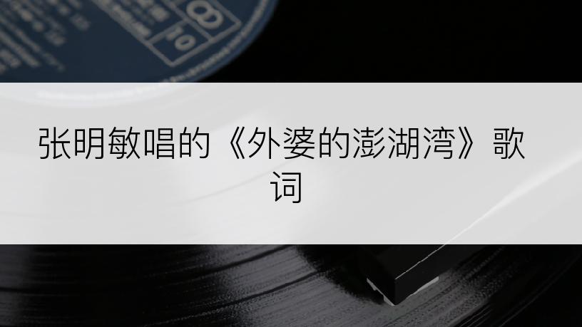 张明敏唱的《外婆的澎湖湾》歌词