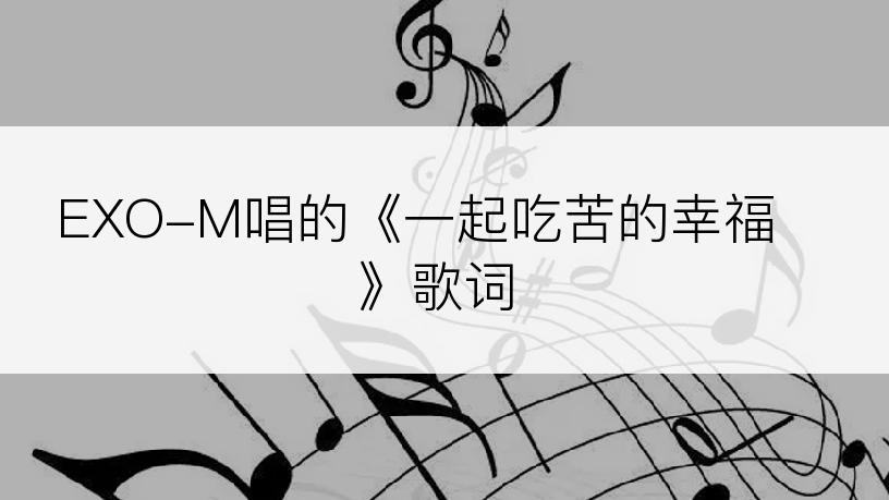 EXO-M唱的《一起吃苦的幸福》歌词