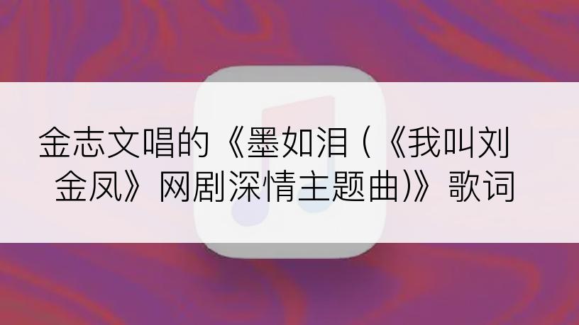 金志文唱的《墨如泪 (《我叫刘金凤》网剧深情主题曲)》歌词