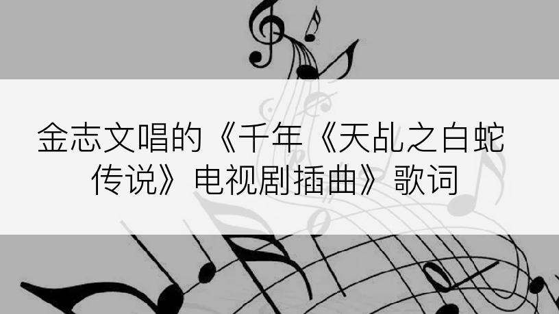 金志文唱的《千年《天乩之白蛇传说》电视剧插曲》歌词