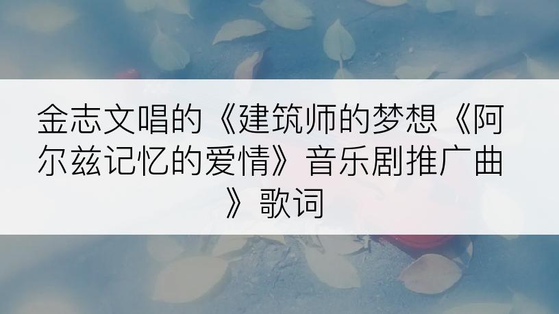 金志文唱的《建筑师的梦想《阿尔兹记忆的爱情》音乐剧推广曲》歌词