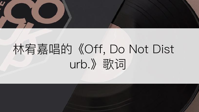 林宥嘉唱的《Off, Do Not Disturb.》歌词