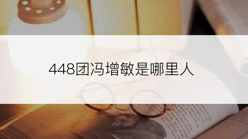 448团冯增敏是哪里人