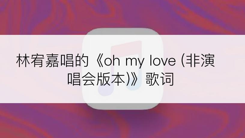 林宥嘉唱的《oh my love (非演唱会版本)》歌词