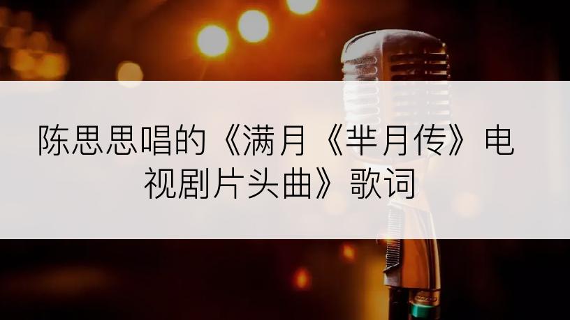 陈思思唱的《满月《芈月传》电视剧片头曲》歌词