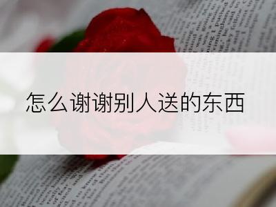 怎么谢谢别人送的东西