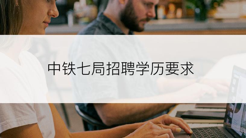 中铁七局招聘学历要求