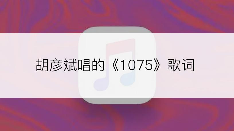 胡彦斌唱的《1075》歌词