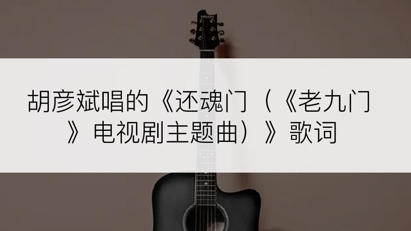 胡彦斌唱的《还魂门（《老九门》电视剧主题曲）》歌词