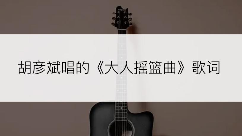 胡彦斌唱的《大人摇篮曲》歌词