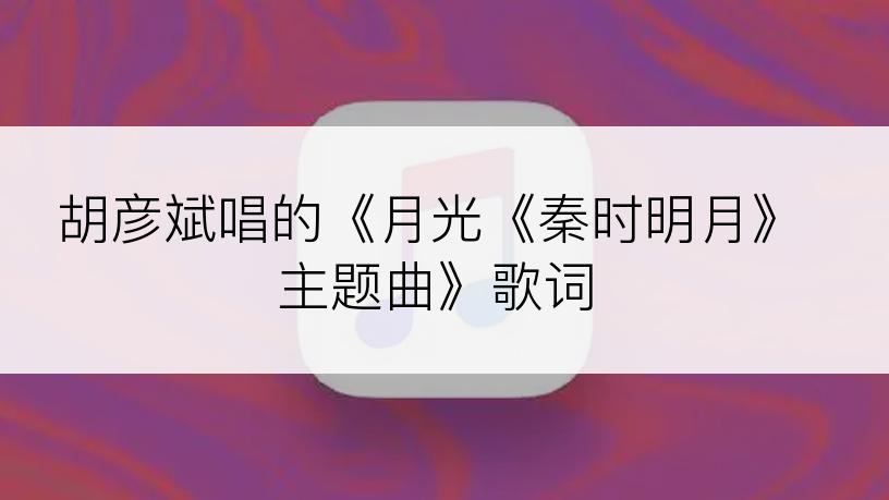 胡彦斌唱的《月光《秦时明月》主题曲》歌词