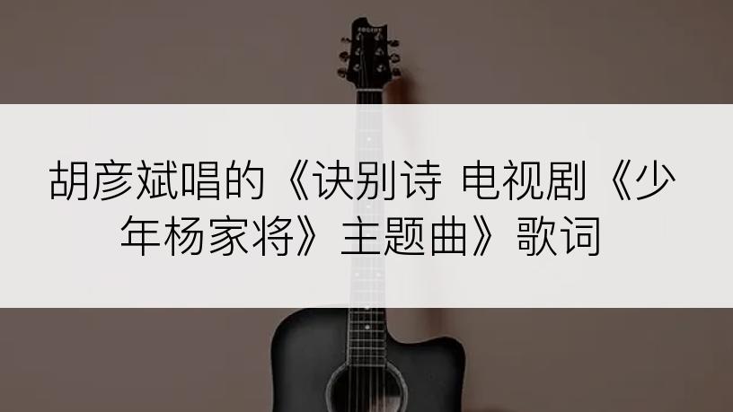 胡彦斌唱的《诀别诗 电视剧《少年杨家将》主题曲》歌词