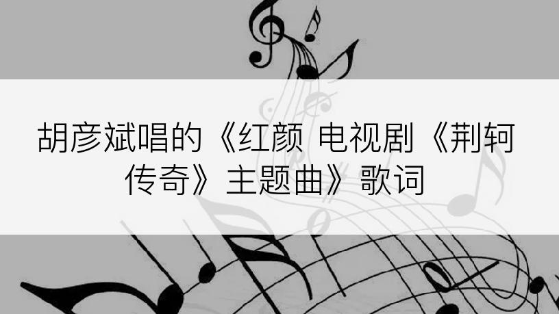 胡彦斌唱的《红颜 电视剧《荆轲传奇》主题曲》歌词