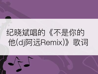 纪晓斌唱的《不是你的他(dj阿远Remix)》歌词