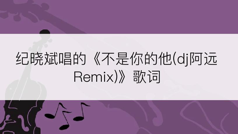 纪晓斌唱的《不是你的他(dj阿远Remix)》歌词