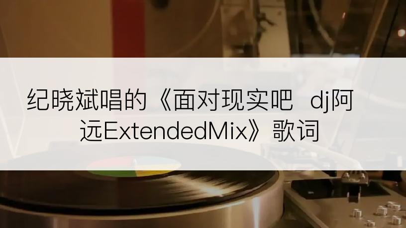 纪晓斌唱的《面对现实吧  dj阿远ExtendedMix》歌词