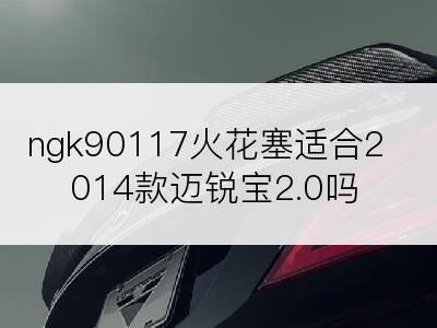 ngk90117火花塞适合2014款迈锐宝2.0吗