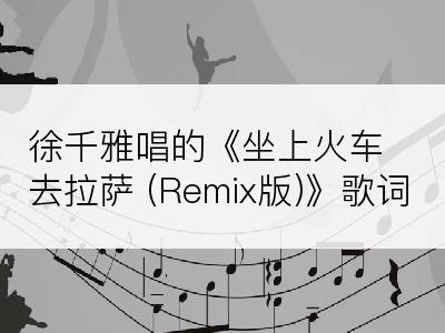 徐千雅唱的《坐上火车去拉萨 (Remix版)》歌词