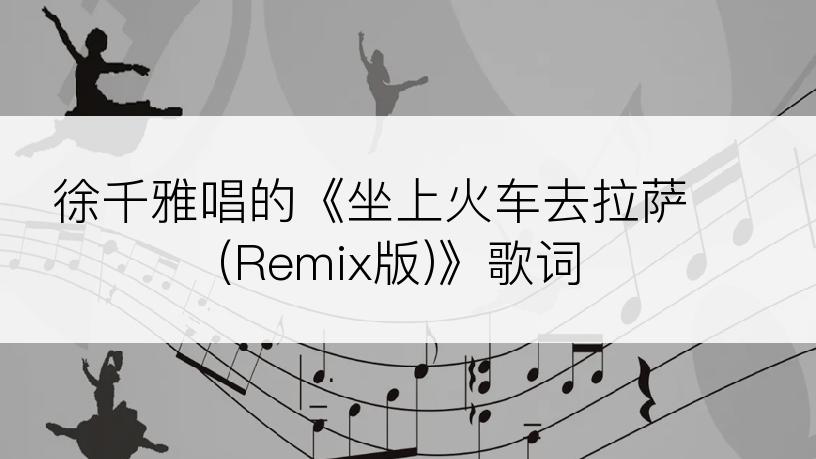 徐千雅唱的《坐上火车去拉萨 (Remix版)》歌词