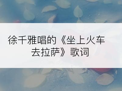 徐千雅唱的《坐上火车去拉萨》歌词