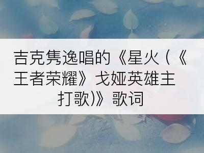 吉克隽逸唱的《星火 (《王者荣耀》戈娅英雄主打歌)》歌词