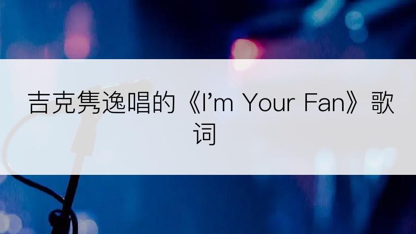 吉克隽逸唱的《I'm Your Fan》歌词