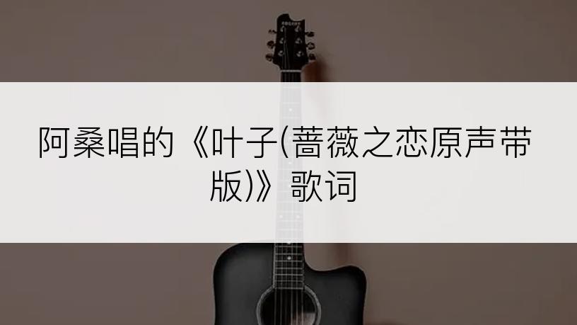 阿桑唱的《叶子(蔷薇之恋原声带版)》歌词