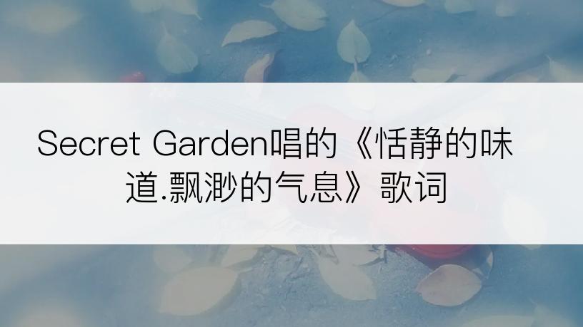 Secret Garden唱的《恬静的味道.飘渺的气息》歌词