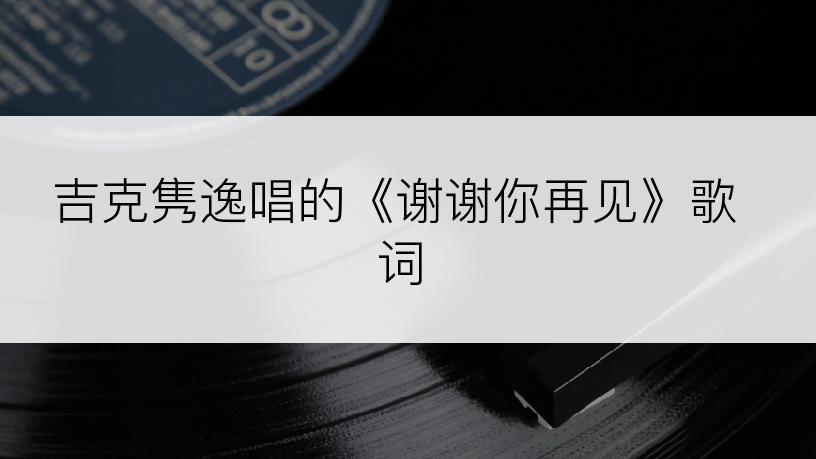 吉克隽逸唱的《谢谢你再见》歌词