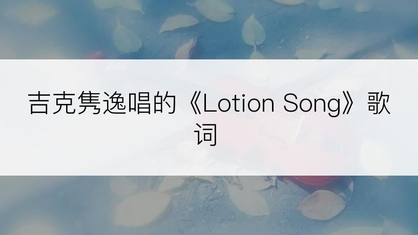 吉克隽逸唱的《Lotion Song》歌词