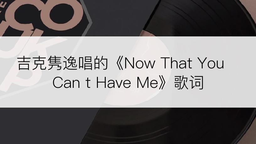 吉克隽逸唱的《Now That You Can t Have Me》歌词