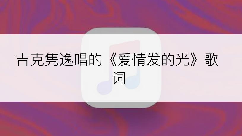 吉克隽逸唱的《爱情发的光》歌词