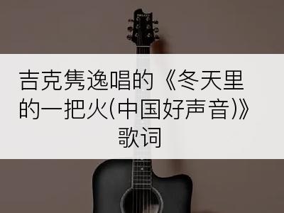 吉克隽逸唱的《冬天里的一把火(中国好声音)》歌词