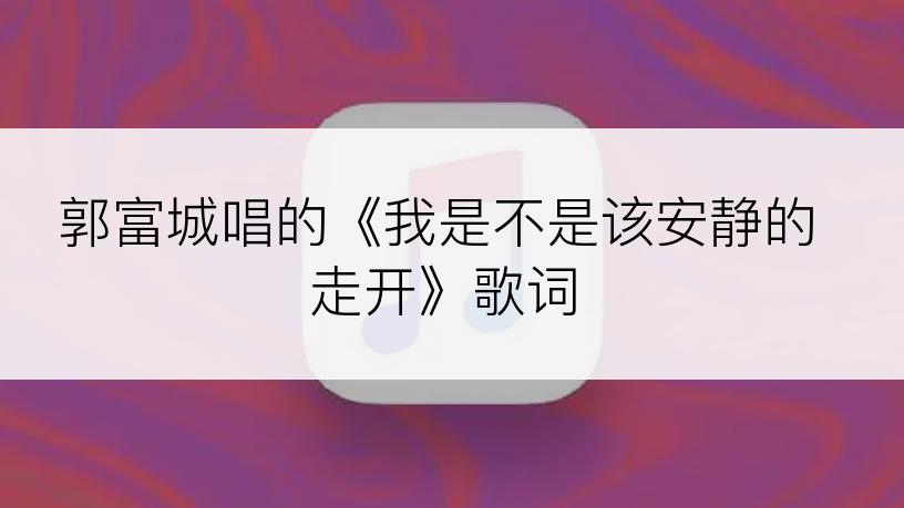 郭富城唱的《我是不是该安静的走开》歌词