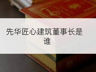 先华匠心建筑董事长是谁