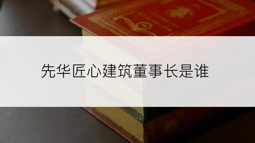 先华匠心建筑董事长是谁