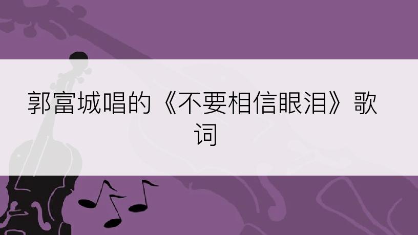 郭富城唱的《不要相信眼泪》歌词