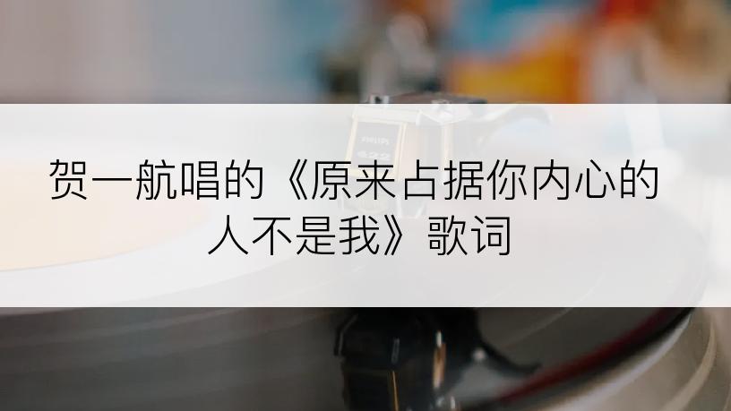 贺一航唱的《原来占据你内心的人不是我》歌词