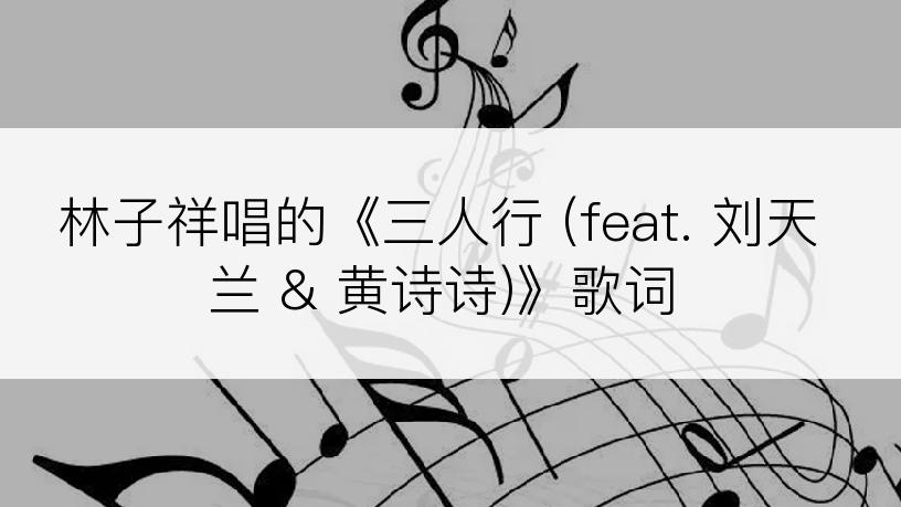 林子祥唱的《三人行 (feat. 刘天兰 & 黄诗诗)》歌词