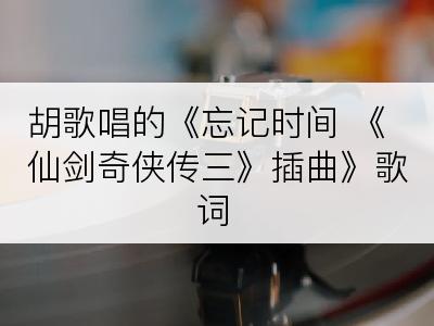 胡歌唱的《忘记时间 《仙剑奇侠传三》插曲》歌词