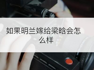 如果明兰嫁给梁晗会怎么样