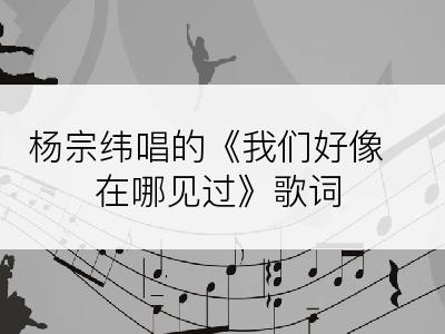 杨宗纬唱的《我们好像在哪见过》歌词