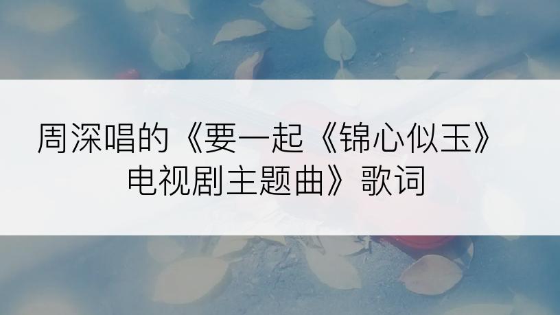 周深唱的《要一起《锦心似玉》电视剧主题曲》歌词