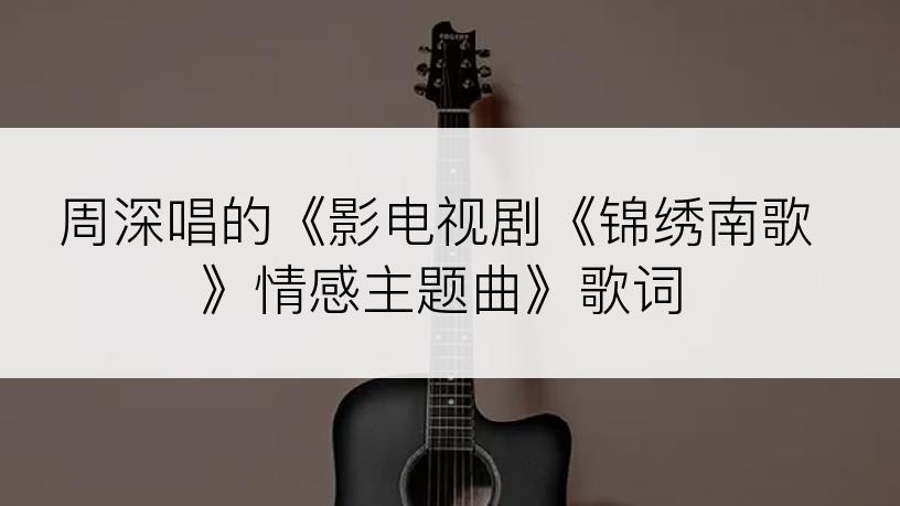 周深唱的《影电视剧《锦绣南歌》情感主题曲》歌词